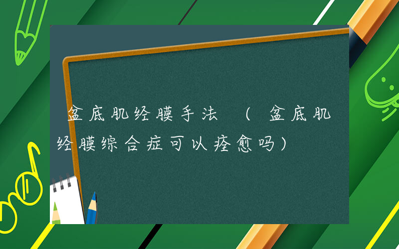 盆底肌经膜手法 (盆底肌经膜综合症可以痊愈吗)